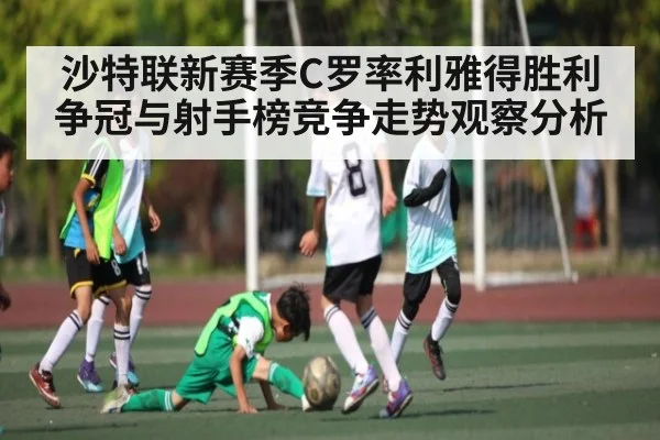 沙特联新赛季C罗率利雅得胜利争冠与射手榜竞争走势观察分析