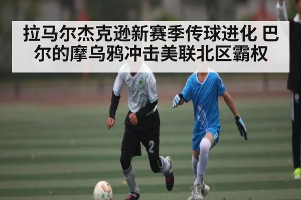 拉马尔杰克逊新赛季传球进化 巴尔的摩乌鸦冲击美联北区霸权(NG28)